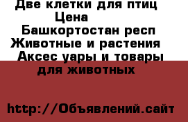 Две клетки для птиц › Цена ­ 400 - Башкортостан респ. Животные и растения » Аксесcуары и товары для животных   
